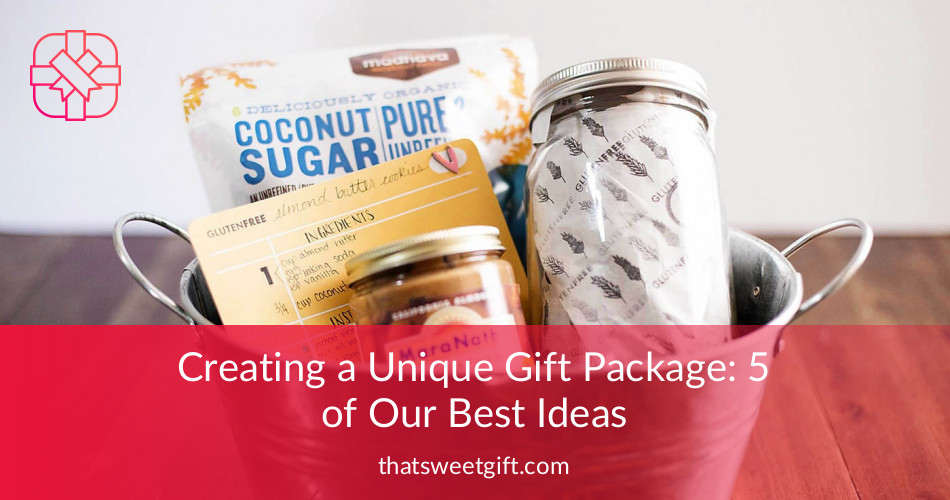 Creating a Unique Gift Package 5 of Our Best Ideas ThatSweetGift